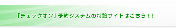 「 チェックオン 」予約システムの特設サイトはこちら！！