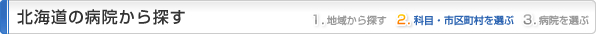 北海道の病院から探す
1.地域から探す
2.科目・市区町村を選ぶ
3.病院を選ぶ