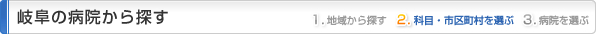 岐阜県の病院から探す
1.地域から探す
2.科目・市区町村を選ぶ
3.病院を選ぶ