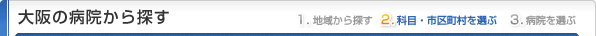 大阪府の病院から探す
1.地域から探す
2.科目・市区町村を選ぶ
3.病院を選ぶ