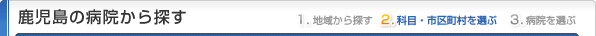 鹿児島県の病院から探す
1.地域から探す
2.科目・市区町村を選ぶ
3.病院を選ぶ