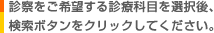 診察をご希望する診療科目を選択後、
検索ボタンをクリックしてください。